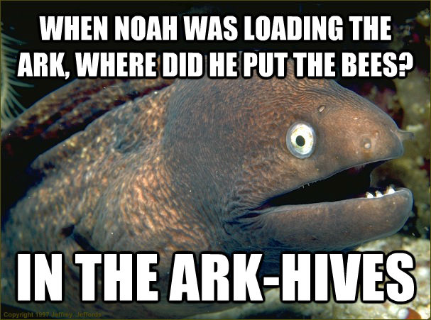 WHEN NOAH WAS LOADING THE ARK, WHERE DID HE PUT THE BEES? IN THE ARK-HIVES  Bad Joke Eel