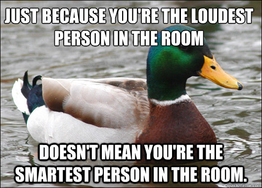 Just because you're the loudest person in the room Doesn't mean you're the smartest person in the room.  Actual Advice Mallard