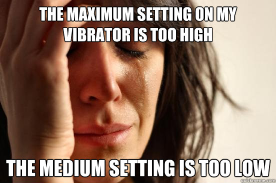 the maximum setting on my vibrator is too high the medium setting is too low  First World Problems