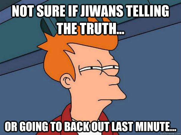 Not sure if Jiwans telling the truth... Or going to back out last minute...  Futurama Fry