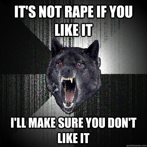 it's not rape if you like it i'll make sure you don't like it  Insanity Wolf