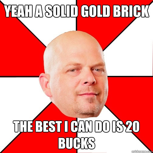 yeah a solid gold brick the best i can do is 20 bucks   Pawn Star