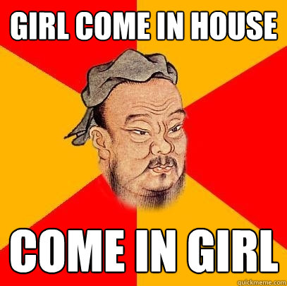 Girl come in house  come in girl - Girl come in house  come in girl  Confucius says