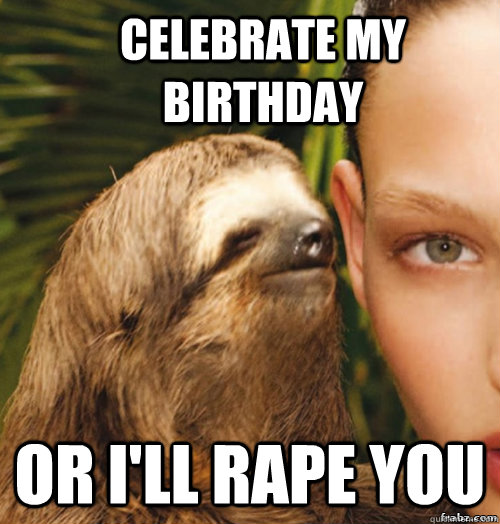 celebrate my birthday or i'll rape you  rape sloth