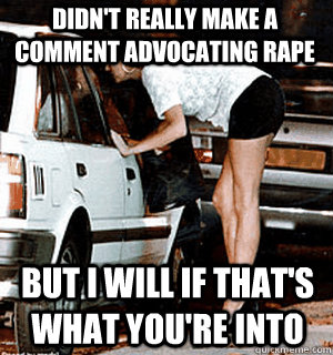 Didn't really make a comment advocating rape But I will if that's what you're into  Karma Whore