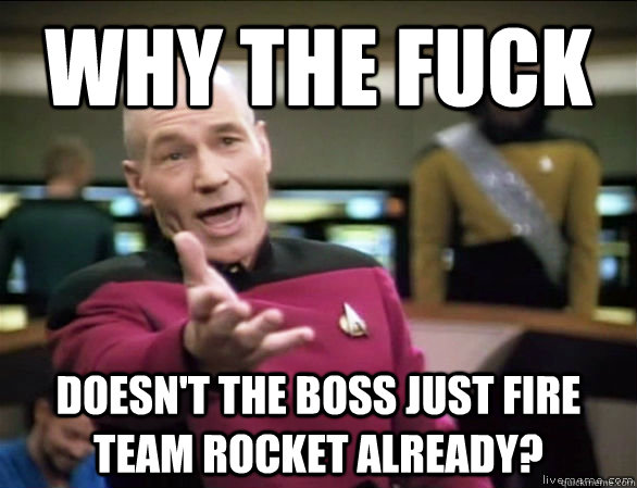 why the fuck doesn't the boss just fire team rocket already?  Annoyed Picard HD