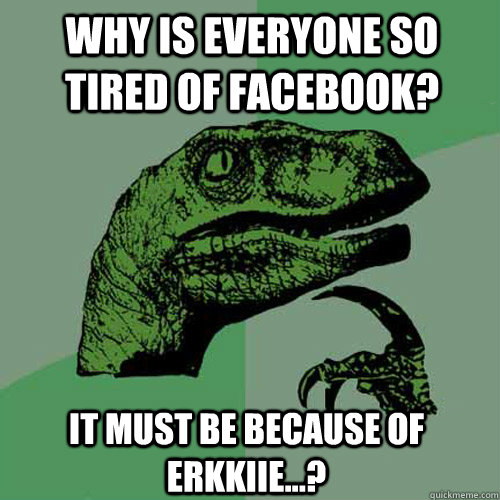 Why is everyone so tired of facebook? it Must be because of Erkkiie...?  Philosoraptor