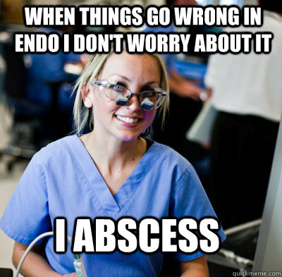 When things go wrong in endo I don't worry about it I abscess  overworked dental student