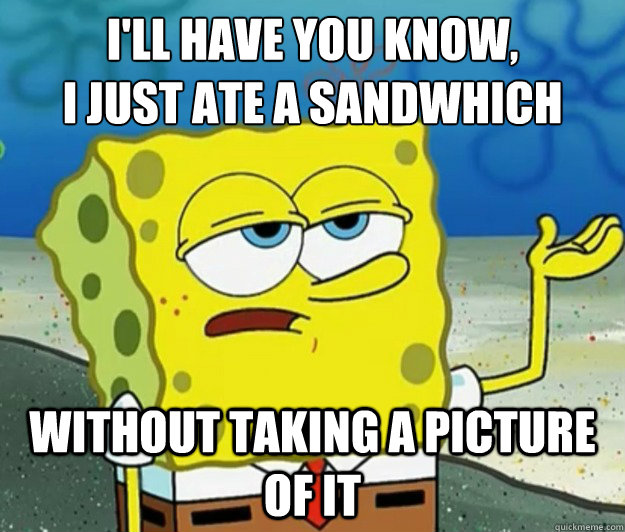 I'll have you know, 
I just ate a sandwhich without taking a picture of it   Tough Spongebob