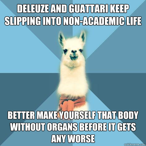 deleuze and guattari keep slipping into non-academic life BETTER MAKE YOURSELF THAT BODY WITHOUT ORGANS BEFORE IT GETS ANY WORSE  Linguist Llama