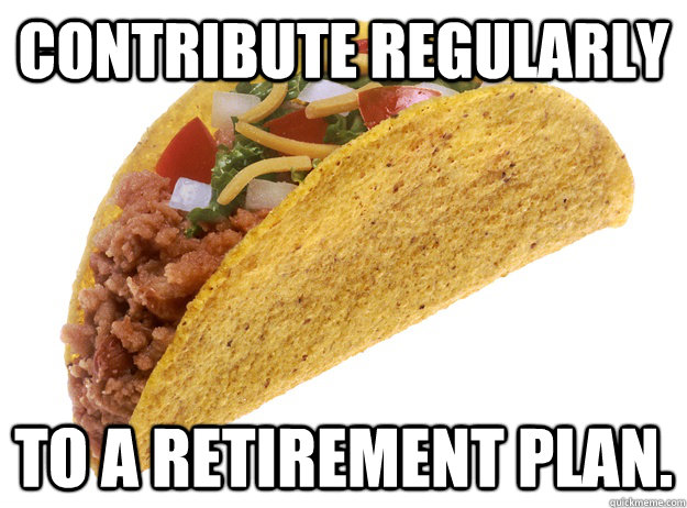 Contribute regularly to a retirement plan. - Contribute regularly to a retirement plan.  Taco Advice