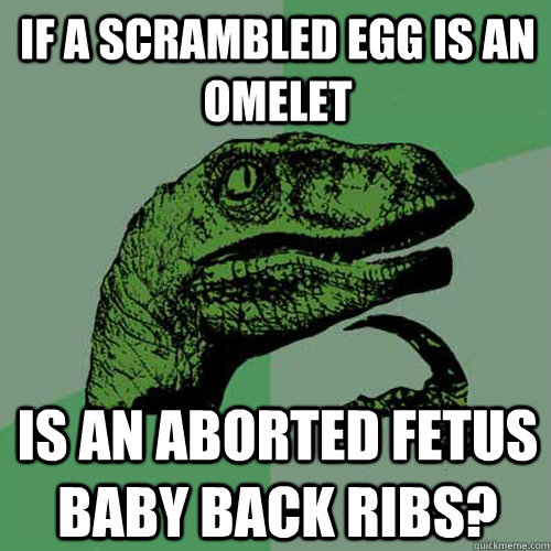if a scrambled egg is an omelet is an aborted fetus baby back ribs? - if a scrambled egg is an omelet is an aborted fetus baby back ribs?  Philosoraptor