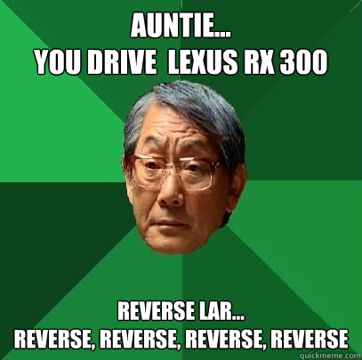 Auntie... 
you drive  lexus rx 300 Reverse Lar...
reverse, reverse, reverse, reverse  High Expectations Asian Father