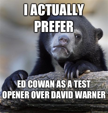 I actually prefer Ed Cowan as a test opener over David Warner   Confession Bear