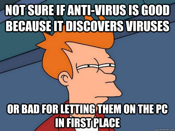 Not sure if Anti-Virus is good because it discovers viruses Or bad for letting them on the pc in first place  Futurama Fry