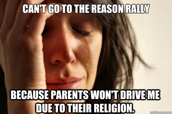 Can't go to the reason rally because parents won't drive me due to their religion. - Can't go to the reason rally because parents won't drive me due to their religion.  First World Problems