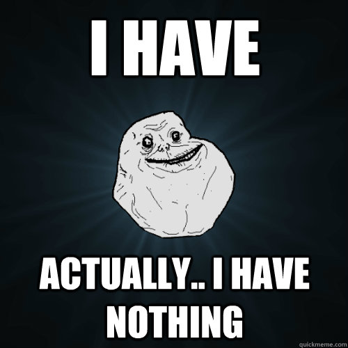 I have  actually.. i have nothing  - I have  actually.. i have nothing   Forever Alone