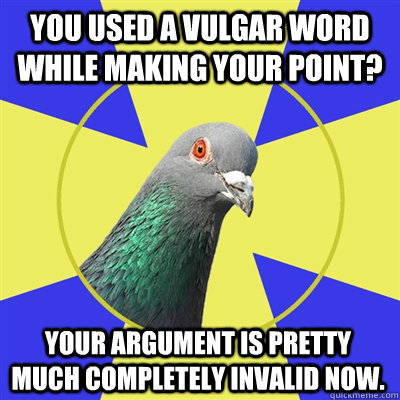 You used a vulgar word while making your point? Your argument is pretty much completely invalid now. - You used a vulgar word while making your point? Your argument is pretty much completely invalid now.  Religion Pigeon