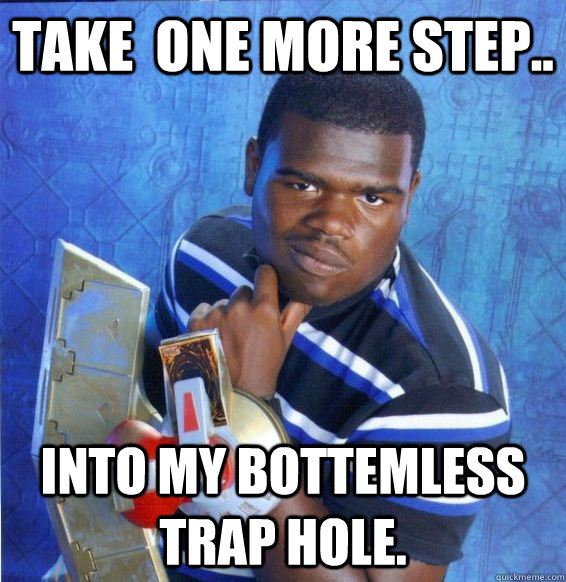 Take  one more step.. Into my bottemless trap hole.  Yugioh