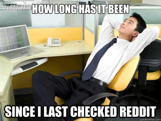 how long has it been since i last checked reddit  Office Thoughts