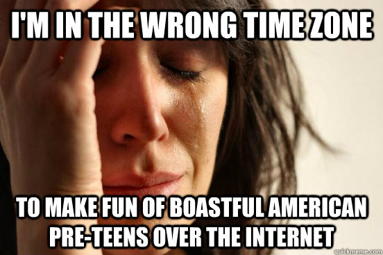 i-m-in-the-wrong-time-zone-to-make-fun-of-boastful-american-pre-teens-over-the-internet-first