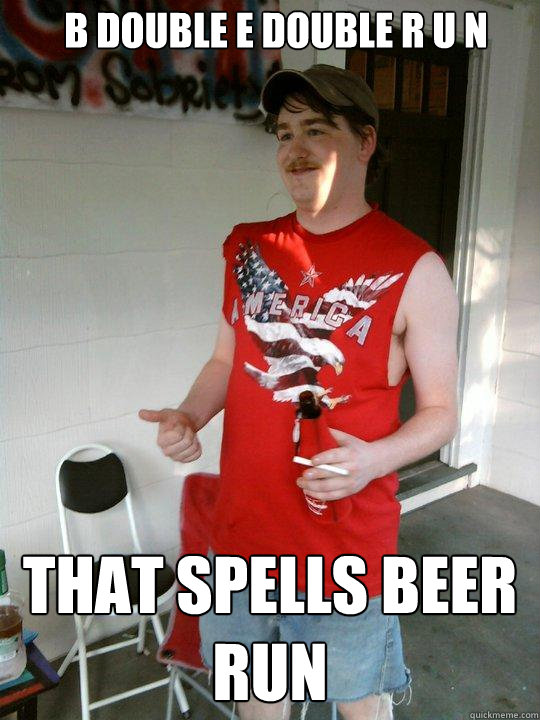 B DOUBLE E DOUBLE R U N That spells BEER RUN  Redneck Randal