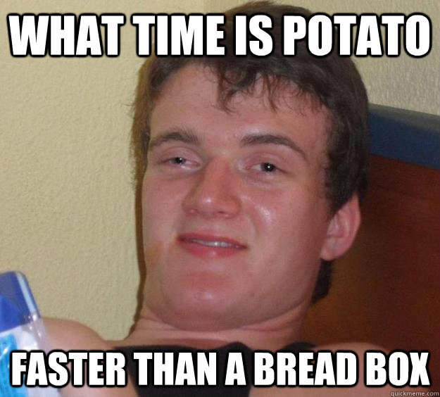 What time is potato Faster than a bread box - What time is potato Faster than a bread box  10 Guy