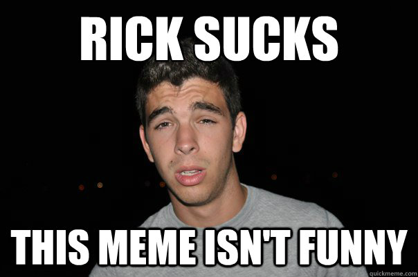 Rick sucks  this meme isn't funny  