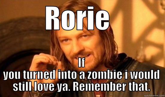 Dang Rorie Dang - RORIE  IF YOU TURNED INTO A ZOMBIE I WOULD STILL LOVE YA. REMEMBER THAT. Boromir