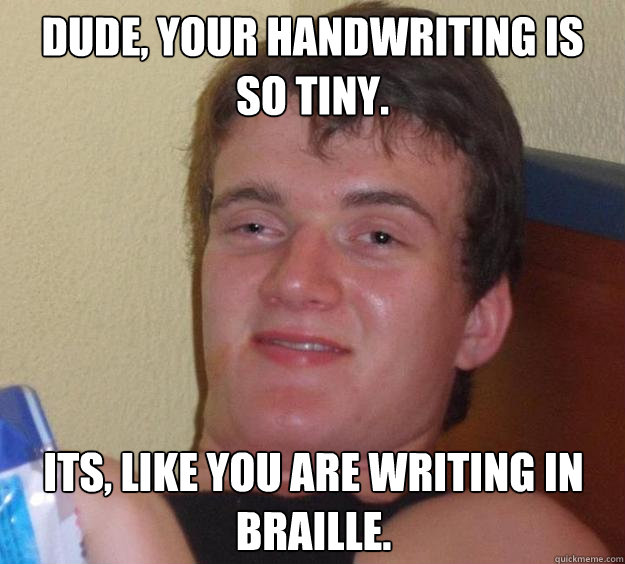 Dude, your handwriting is so tiny. Its, like you are writing in braille. - Dude, your handwriting is so tiny. Its, like you are writing in braille.  10 Guy