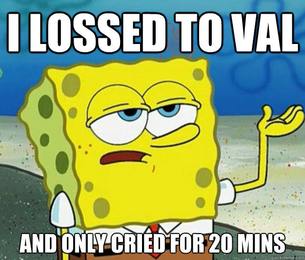 i lossed to val and only cried for 20 mins - i lossed to val and only cried for 20 mins  Tough Spongebob