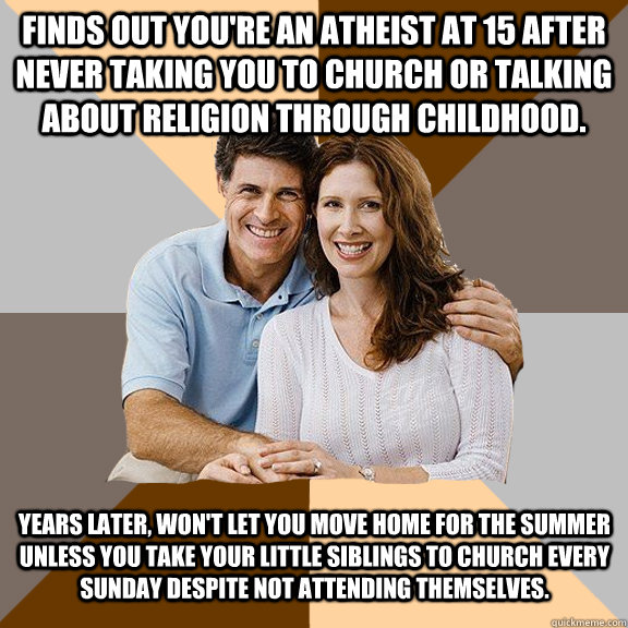 Finds out you're an atheist at 15 after never taking you to church or talking about religion through childhood. Years later, won't let you move home for the summer unless you take your little siblings to church every Sunday despite not attending themselve  Scumbag Parents