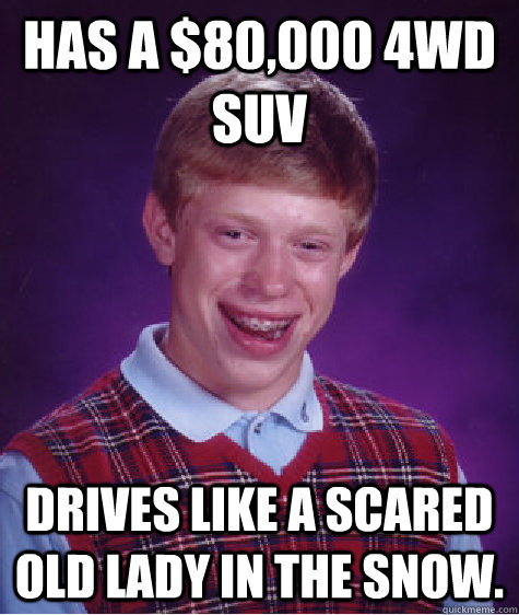 Has a $80,000 4wd suv Drives like a scared old lady in the snow.  Bad Luck Brian