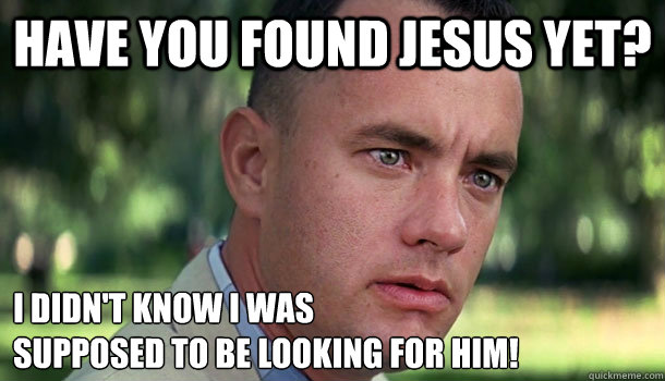 Have you found Jesus yet? I didn't know I was 
supposed to be looking for him! - Have you found Jesus yet? I didn't know I was 
supposed to be looking for him!  Offensive Forrest Gump