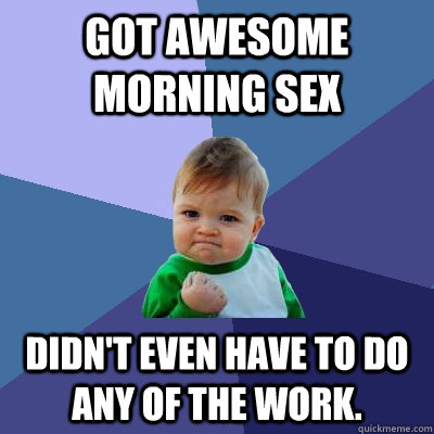 Got awesome morning sex Didn't even have to do any of the work.  Success Kid