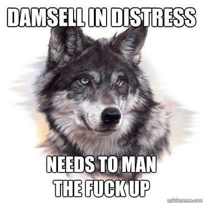 Damsell in distress needs to man
the fuck up  Feminist Wolf