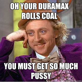 oh your duramax rolls coal you must get so much pussy  Condescending Wonka