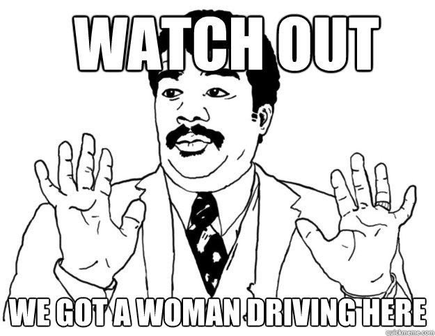 Watch out we got a woman driving here - Watch out we got a woman driving here  Watch out we got a badass over here