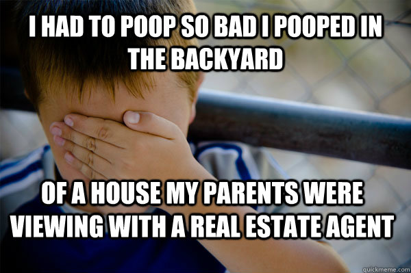 i had to poop so bad i pooped in the backyard of a house my parents were viewing with a real estate agent  Confession kid