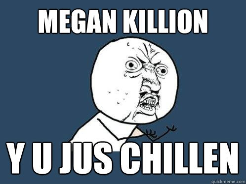 Megan Killion y u jus chillen  Y U No