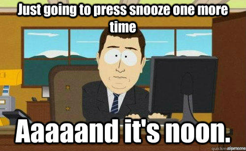 Just going to press snooze one more time Aaaaand it's noon.  
