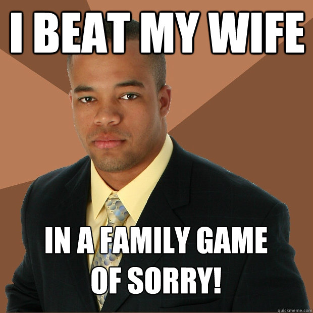 I beat my wife in a family game 
of sorry!  Successful Black Man