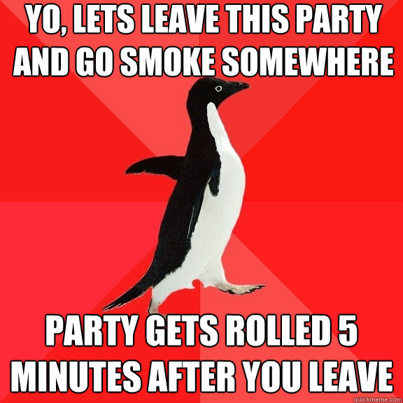 Yo, lets leave this party and go smoke somewhere party gets rolled 5 minutes after you leave  Socially Awesome Penguin