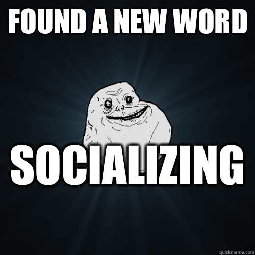 Found a new word Socializing   Forever Alone