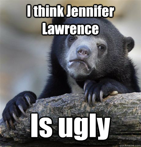 I think Jennifer Lawrence Is ugly     Confession Bear