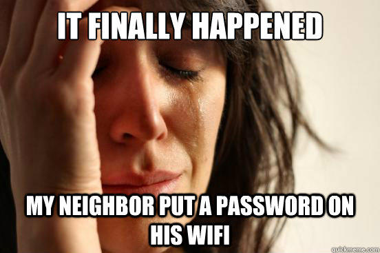 It finally happened My neighbor put a password on his wifi - It finally happened My neighbor put a password on his wifi  First World Problems