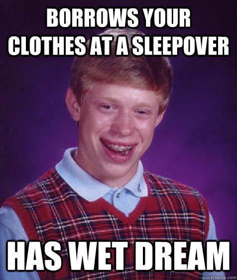 Borrows your clothes at a sleepover has wet dream - Borrows your clothes at a sleepover has wet dream  Bad Luck Brian