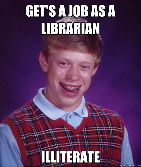 Get's a Job as a librarian illiterate   Bad Luck Brian