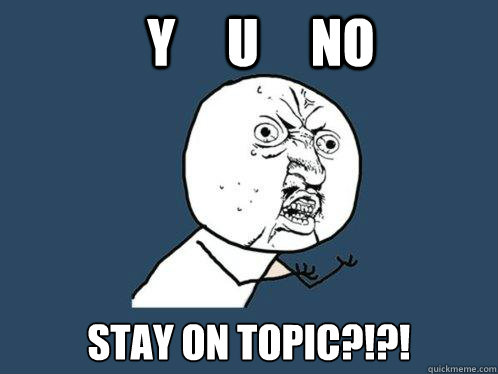 Y     U     no Stay on topic?!?!  Y U No