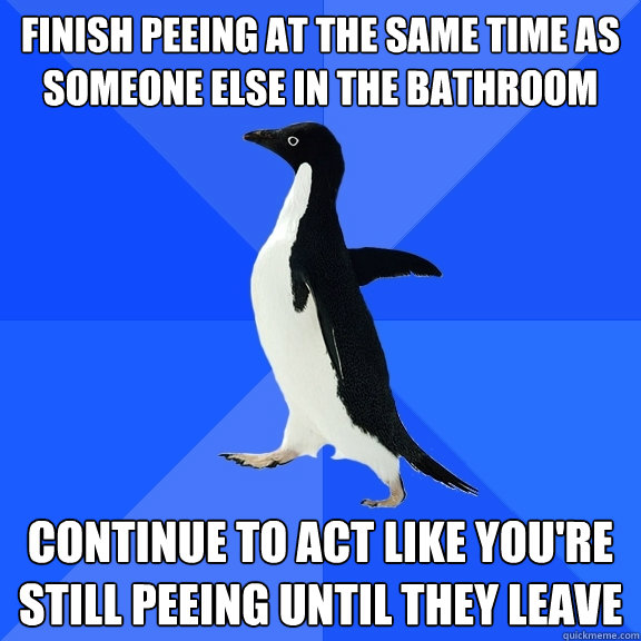 Finish peeing at the same time as someone else in the bathroom Continue to act like you're still peeing until they leave  Socially Awkward Penguin